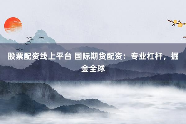 股票配资线上平台 国际期货配资：专业杠杆，掘金全球