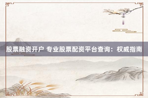 股票融资开户 专业股票配资平台查询：权威指南