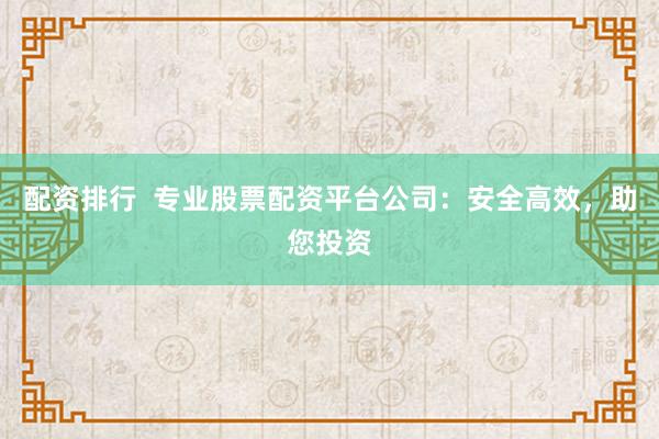 配资排行  专业股票配资平台公司：安全高效，助您投资
