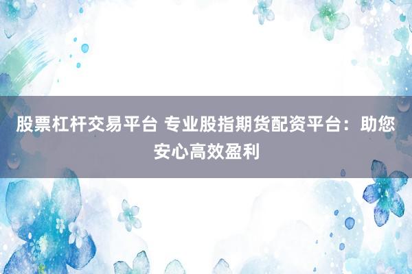 股票杠杆交易平台 专业股指期货配资平台：助您安心高效盈利