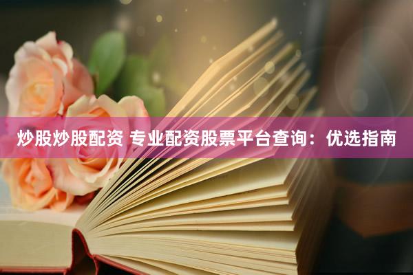 炒股炒股配资 专业配资股票平台查询：优选指南