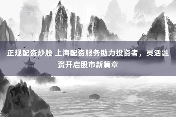 正规配资炒股 上海配资服务助力投资者，灵活融资开启股市新篇章