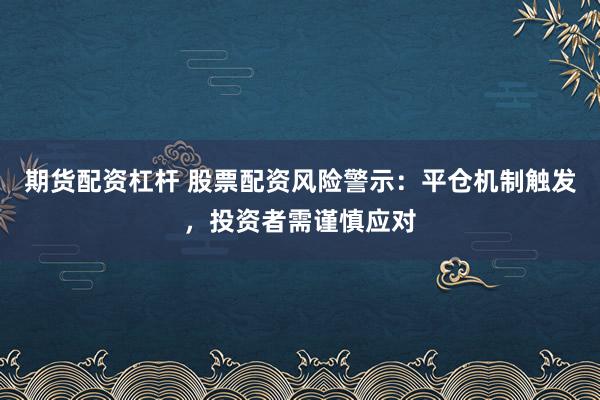 期货配资杠杆 股票配资风险警示：平仓机制触发，投资者需谨慎应对