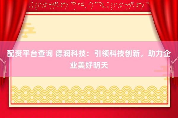 配资平台查询 德润科技：引领科技创新，助力企业美好明天