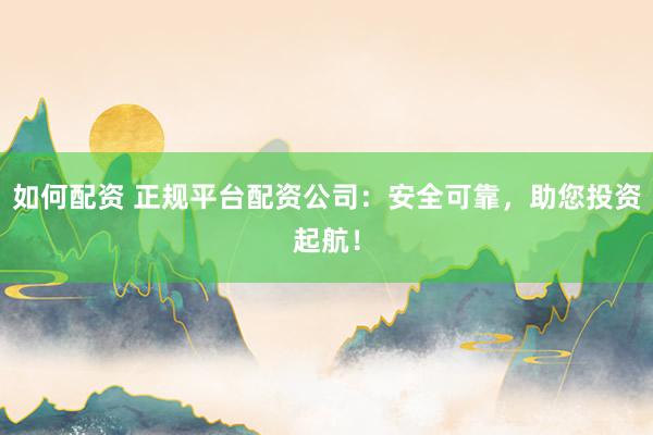 如何配资 正规平台配资公司：安全可靠，助您投资起航！