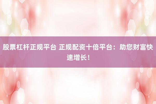 股票杠杆正规平台 正规配资十倍平台：助您财富快速增长！