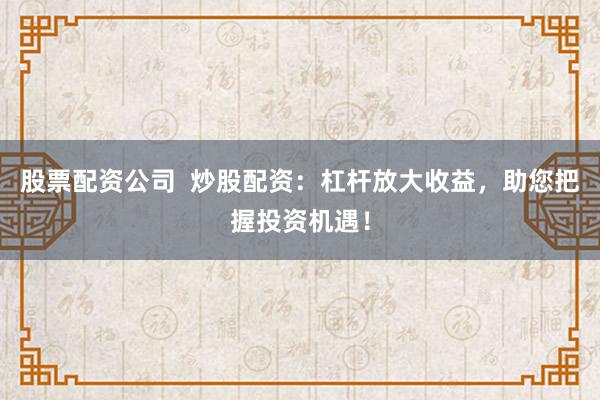 股票配资公司  炒股配资：杠杆放大收益，助您把握投资机遇！