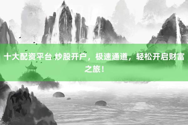 十大配资平台 炒股开户，极速通道，轻松开启财富之旅！