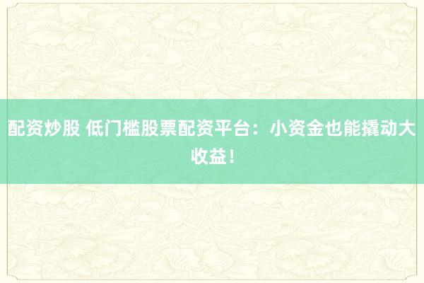 配资炒股 低门槛股票配资平台：小资金也能撬动大收益！