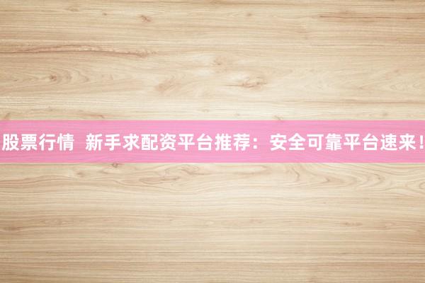 股票行情  新手求配资平台推荐：安全可靠平台速来！