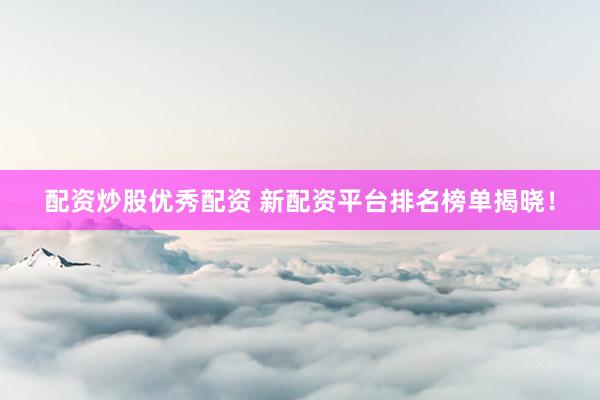 配资炒股优秀配资 新配资平台排名榜单揭晓！