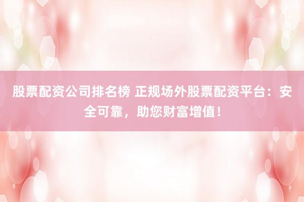股票配资公司排名榜 正规场外股票配资平台：安全可靠，助您财富增值！