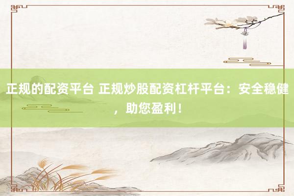 正规的配资平台 正规炒股配资杠杆平台：安全稳健，助您盈利！