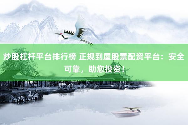 炒股杠杆平台排行榜 正规到屋股票配资平台：安全可靠，助您投资！