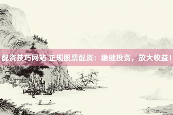 配资技巧网站 正规股票配资：稳健投资，放大收益！