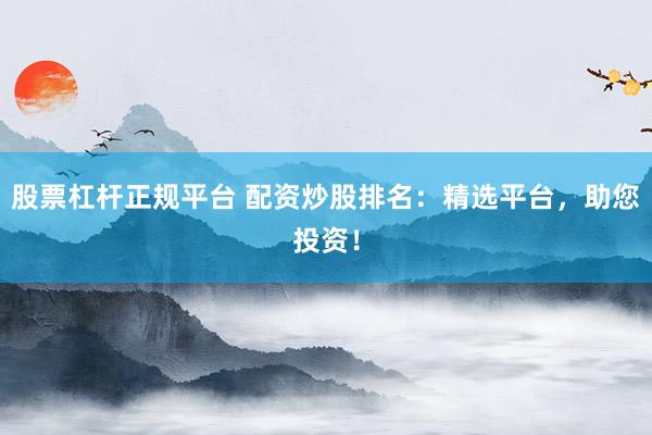 股票杠杆正规平台 配资炒股排名：精选平台，助您投资！