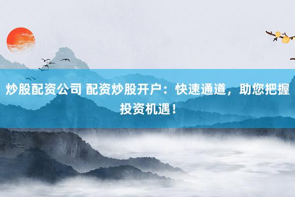 炒股配资公司 配资炒股开户：快速通道，助您把握投资机遇！
