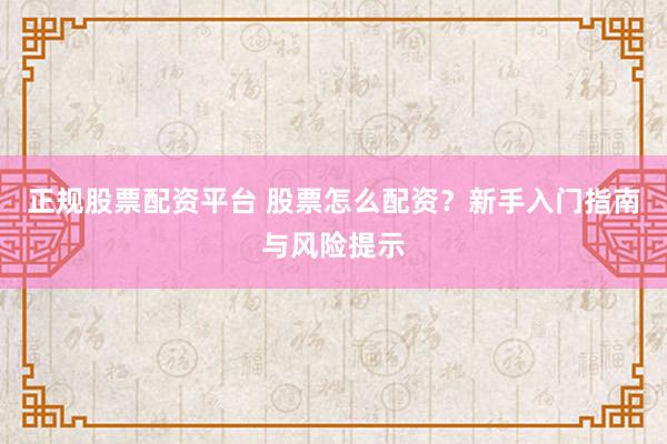 正规股票配资平台 股票怎么配资?新手入门指南与风险提示