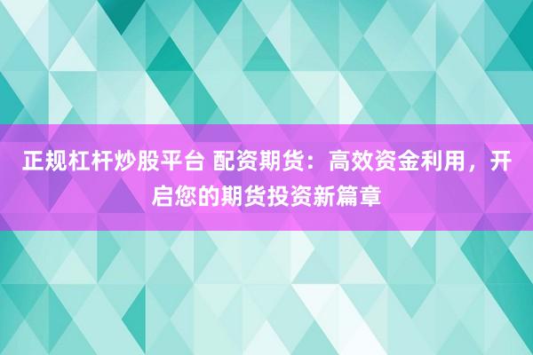 正规杠杆炒股平台 配资期货：高效资金利用，开启您的期货投资新篇章