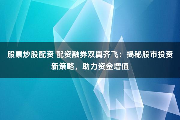 股票炒股配资 配资融券双翼齐飞：揭秘股市投资新策略，助力资金增值