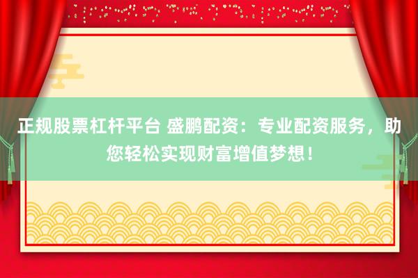 正规股票杠杆平台 盛鹏配资：专业配资服务，助您轻松实现财富增值梦想！