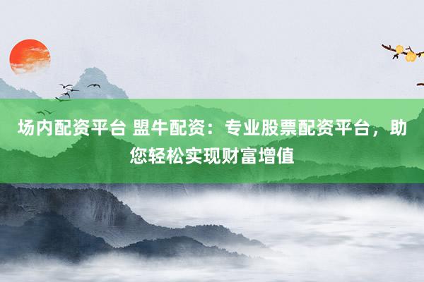 场内配资平台 盟牛配资:专业股票配资平台,助您轻松实现财富增值