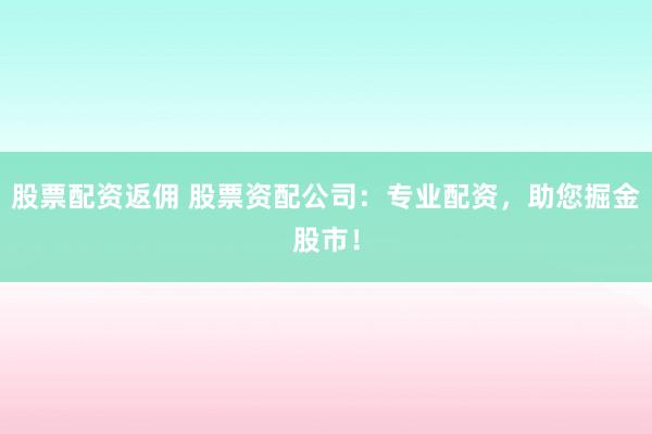 股票配资返佣 股票资配公司：专业配资，助您掘金股市！