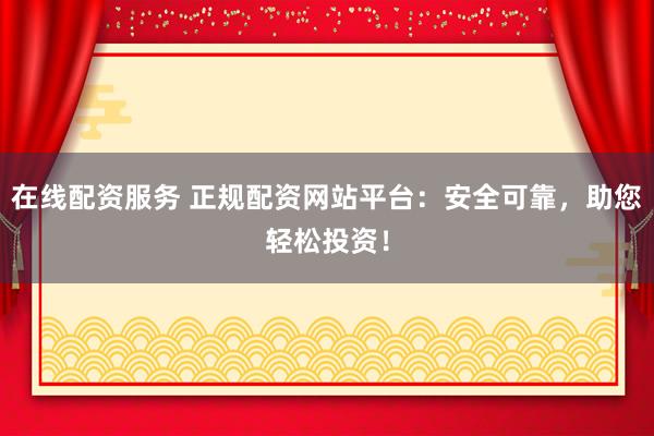 在线配资服务 正规配资网站平台:安全可靠,助您轻松投资!