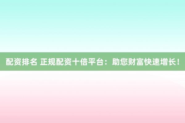 配资排名 正规配资十倍平台：助您财富快速增长！