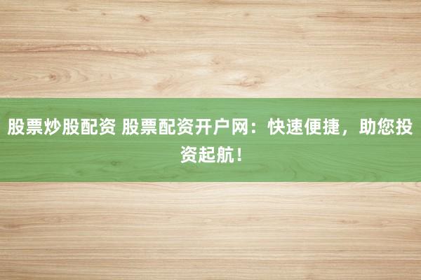 股票炒股配资 股票配资开户网：快速便捷，助您投资起航！
