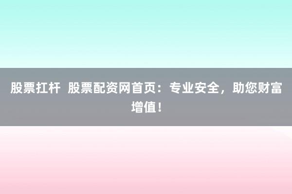 股票扛杆  股票配资网首页：专业安全，助您财富增值！