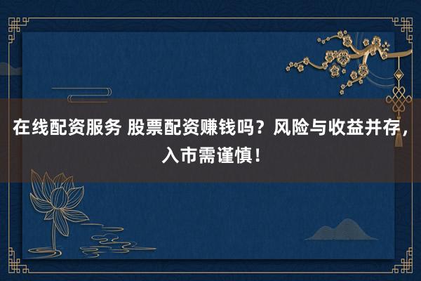 在线配资服务 股票配资赚钱吗？风险与收益并存，入市需谨慎！