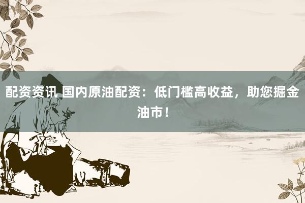 配资资讯 国内原油配资：低门槛高收益，助您掘金油市！