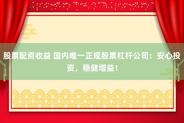 股票配资收益 国内唯一正规股票杠杆公司：安心投资，稳健增益！