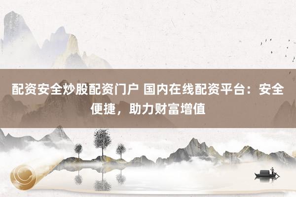 配资安全炒股配资门户 国内在线配资平台：安全便捷，助力财富增值