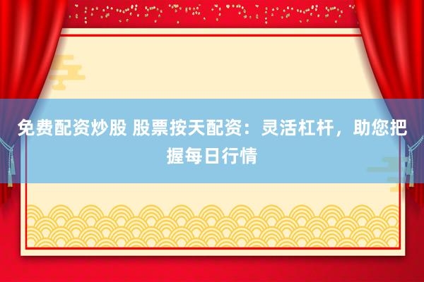 免费配资炒股 股票按天配资：灵活杠杆，助您把握每日行情