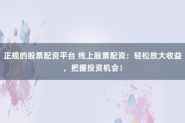 正规的股票配资平台 线上股票配资：轻松放大收益，把握投资机会！