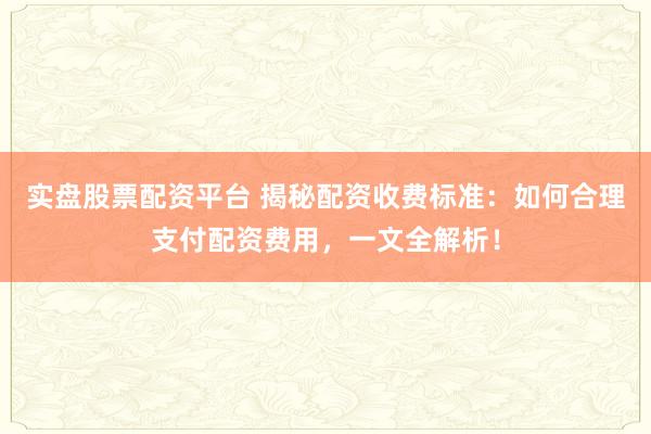 实盘股票配资平台 揭秘配资收费标准：如何合理支付配资费用，一文全解析！