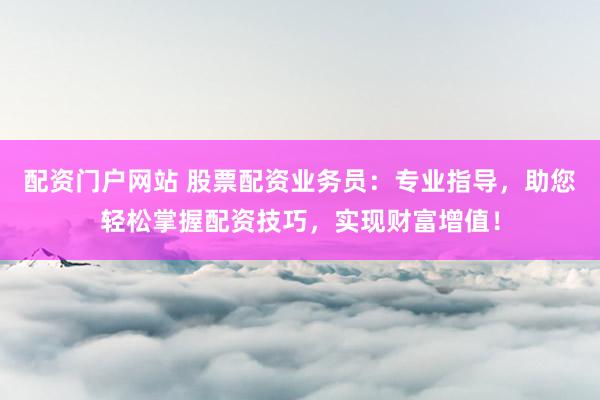 配资门户网站 股票配资业务员：专业指导，助您轻松掌握配资技巧，实现财富增值！