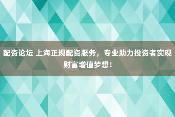 配资论坛 上海正规配资服务，专业助力投资者实现财富增值梦想！