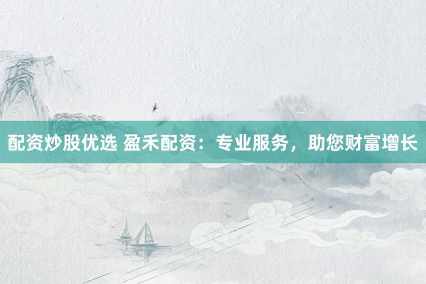 配资炒股优选 盈禾配资：专业服务，助您财富增长