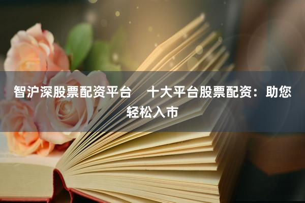 智沪深股票配资平台    十大平台股票配资：助您轻松入市