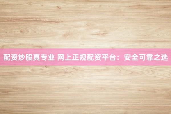 配资炒股真专业 网上正规配资平台：安全可靠之选