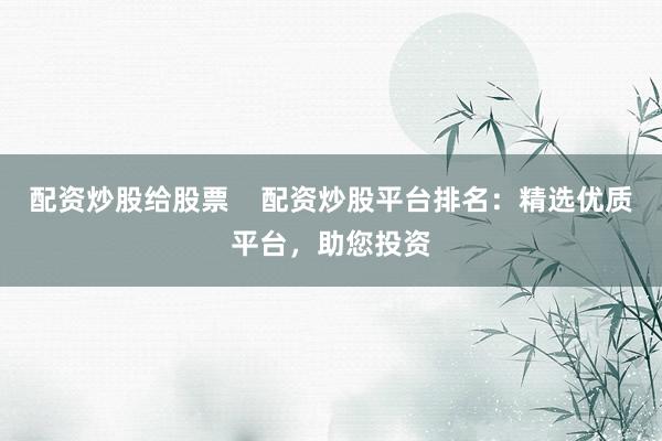 配资炒股给股票    配资炒股平台排名：精选优质平台，助您投资