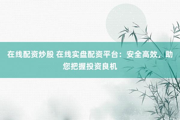 在线配资炒股 在线实盘配资平台：安全高效，助您把握投资良机