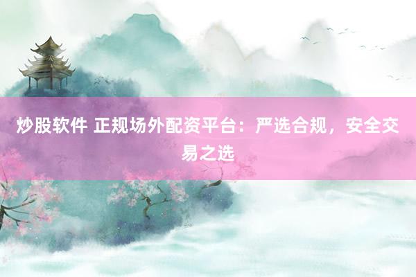 炒股软件 正规场外配资平台：严选合规，安全交易之选