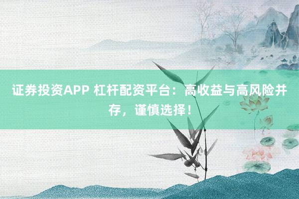 证券投资APP 杠杆配资平台：高收益与高风险并存，谨慎选择！