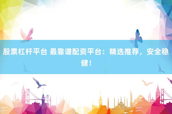 股票杠杆平台 最靠谱配资平台：精选推荐，安全稳健！