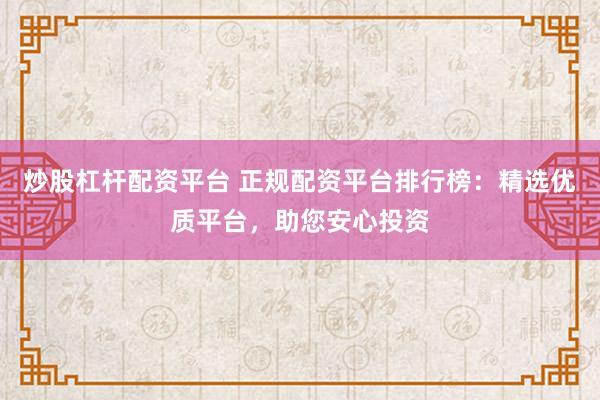 炒股杠杆配资平台 正规配资平台排行榜：精选优质平台，助您安心投资