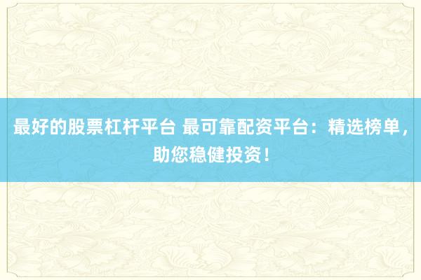 最好的股票杠杆平台 最可靠配资平台：精选榜单，助您稳健投资！